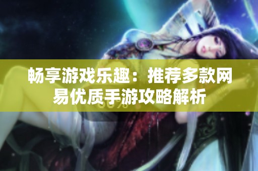 暢享游戲樂趣：推薦多款網易優質手游攻略解析