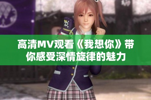 高清MV觀看《我想你》帶你感受深情旋律的魅力