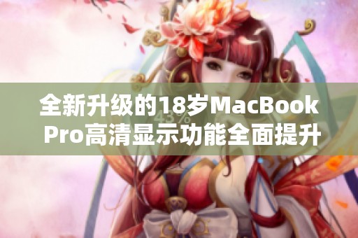 全新升級的18歲MacBook Pro高清顯示功能全面提升體驗