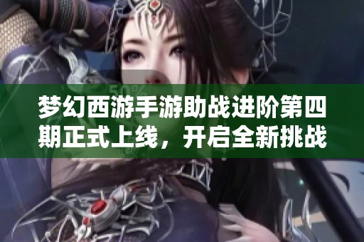 夢幻西游手游助戰(zhàn)進(jìn)階第四期正式上線，開啟全新挑戰(zhàn)之旅