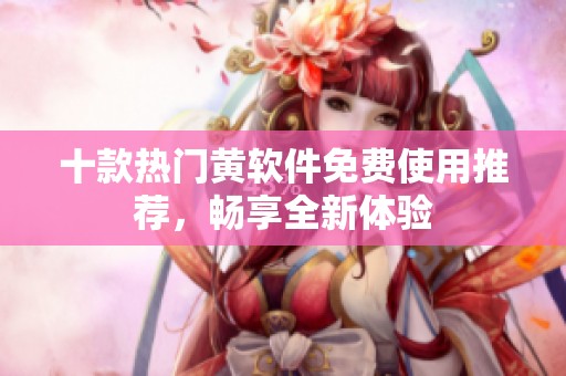 十款熱門黃軟件免費使用推薦，暢享全新體驗