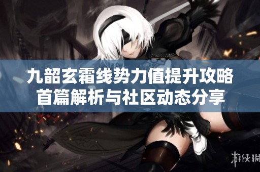九韶玄霜線勢力值提升攻略首篇解析與社區動態分享