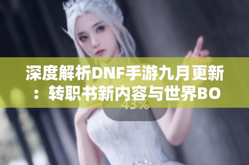 深度解析DNF手游九月更新：轉職書新內容與世界BOSS挑戰
