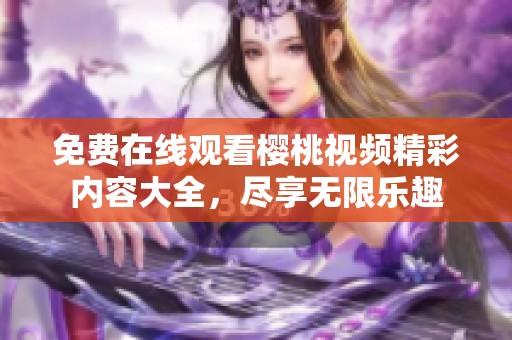 免費在線觀看櫻桃視頻精彩內容大全，盡享無限樂趣
