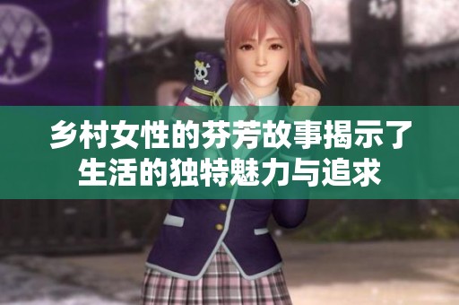 鄉(xiāng)村女性的芬芳故事揭示了生活的獨(dú)特魅力與追求
