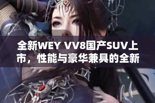 全新WEY VV8國產SUV上市，性能與豪華兼具的全新體驗