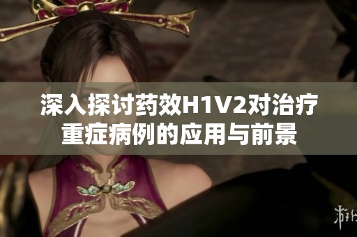 深入探討藥效H1V2對治療重癥病例的應用與前景