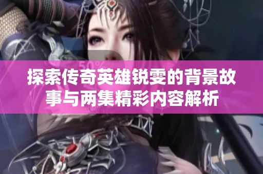 探索傳奇英雄銳雯的背景故事與兩集精彩內容解析