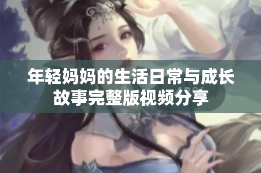年輕媽媽的生活日常與成長故事完整版視頻分享