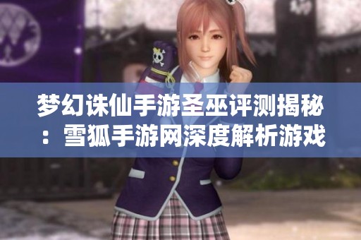 夢幻誅仙手游圣巫評測揭秘：雪狐手游網(wǎng)深度解析游戲魅力
