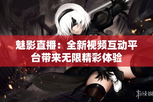 魅影直播：全新視頻互動平臺帶來無限精彩體驗