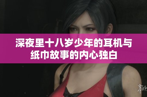 深夜里十八歲少年的耳機(jī)與紙巾故事的內(nèi)心獨(dú)白