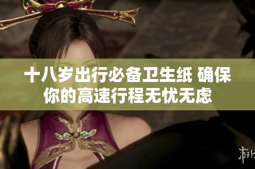 十八歲出行必備衛(wèi)生紙 確保你的高速行程無憂無慮