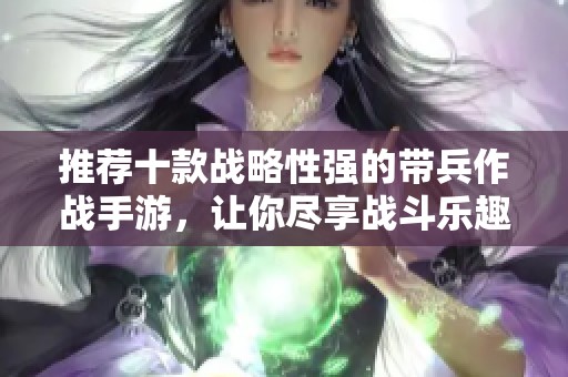 推薦十款戰略性強的帶兵作戰手游，讓你盡享戰斗樂趣
