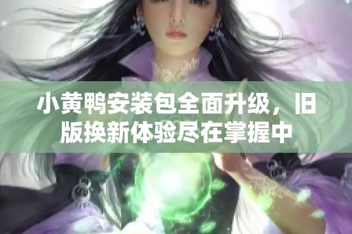 小黃鴨安裝包全面升級，舊版換新體驗盡在掌握中