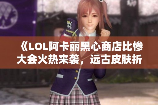 《LOL阿卡麗黑心商店比慘大會火熱來襲，遠古皮膚折扣創新低》
