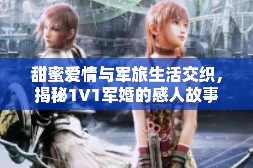 甜蜜愛(ài)情與軍旅生活交織，揭秘1V1軍婚的感人故事