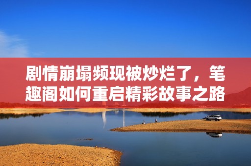 劇情崩塌頻現被炒爛了，筆趣閣如何重啟精彩故事之路