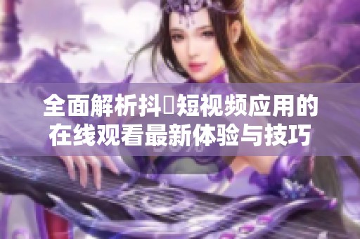 全面解析抖抈短視頻應用的在線觀看最新體驗與技巧