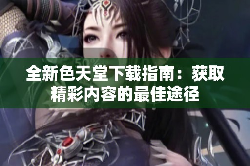 全新色天堂下載指南：獲取精彩內(nèi)容的最佳途徑
