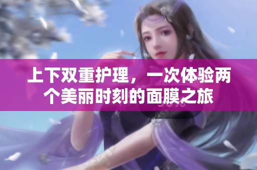 上下雙重護理，一次體驗兩個美麗時刻的面膜之旅