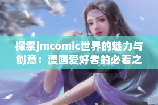探索jmcomic世界的魅力與創意：漫畫愛好者的必看之選