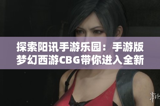 探索陽訊手游樂園：手游版夢幻西游CBG帶你進入全新冒險世界
