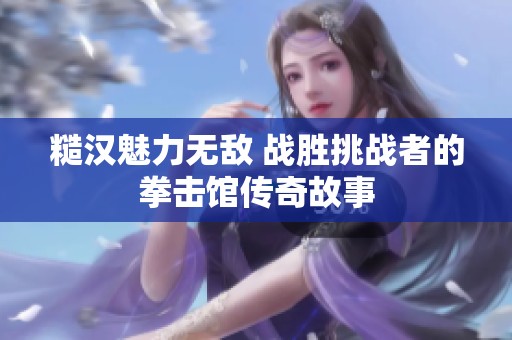 糙漢魅力無敵 戰勝挑戰者的拳擊館傳奇故事