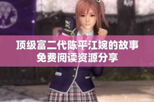 頂級富二代陳平江婉的故事免費閱讀資源分享