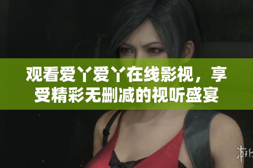 觀看愛丫愛丫在線影視，享受精彩無刪減的視聽盛宴