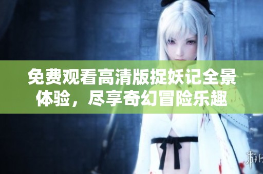免費觀看高清版捉妖記全景體驗，盡享奇幻冒險樂趣