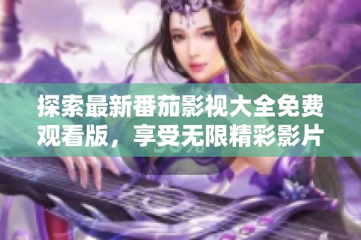 探索最新番茄影視大全免費觀看版，享受無限精彩影片體驗