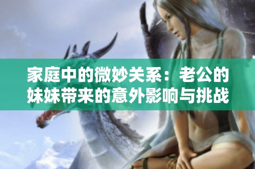 家庭中的微妙關系：老公的妹妹帶來的意外影響與挑戰
