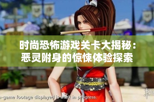 時(shí)尚恐怖游戲關(guān)卡大揭秘：惡靈附身的驚悚體驗(yàn)探索