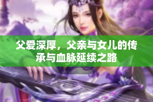 父愛深厚，父親與女兒的傳承與血脈延續之路