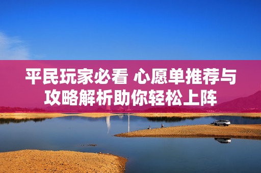 平民玩家必看 心愿單推薦與攻略解析助你輕松上陣