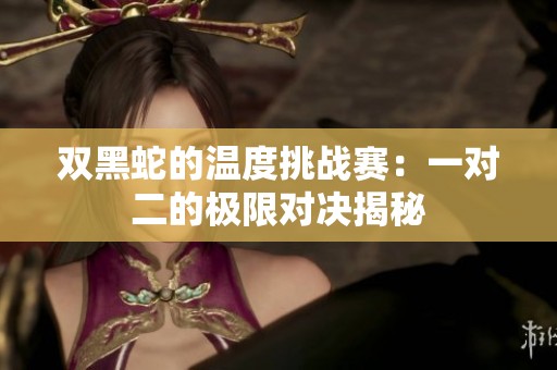 雙黑蛇的溫度挑戰賽：一對二的極限對決揭秘