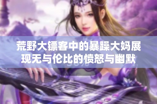 荒野大鏢客中的暴躁大媽展現無與倫比的憤怒與幽默