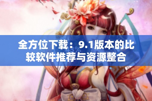 全方位下載：9.1版本的比較軟件推薦與資源整合