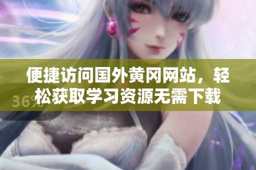 便捷訪問國外黃岡網(wǎng)站，輕松獲取學(xué)習(xí)資源無需下載