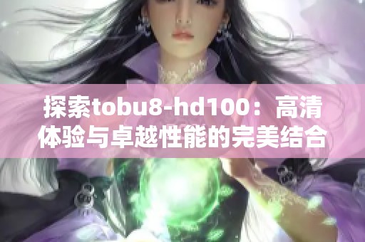 探索tobu8-hd100：高清體驗與卓越性能的完美結合