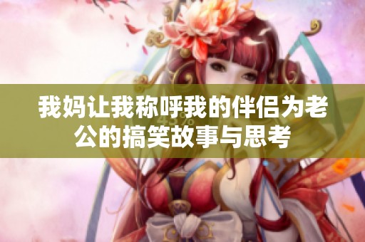 我媽讓我稱呼我的伴侶為老公的搞笑故事與思考