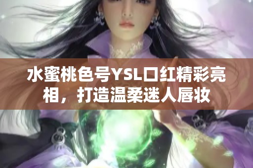 水蜜桃色號(hào)YSL口紅精彩亮相，打造溫柔迷人唇妝