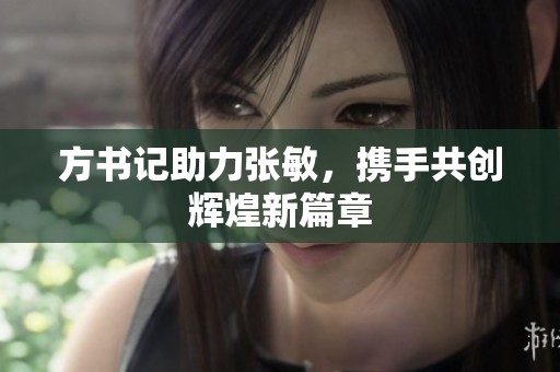 方書記助力張敏，攜手共創輝煌新篇章