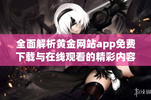 全面解析黃金網站app免費下載與在線觀看的精彩內容和功能