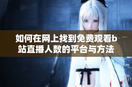 如何在網上找到免費觀看b站直播人數的平臺與方法