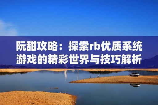 阮甜攻略：探索rb優(yōu)質(zhì)系統(tǒng)游戲的精彩世界與技巧解析