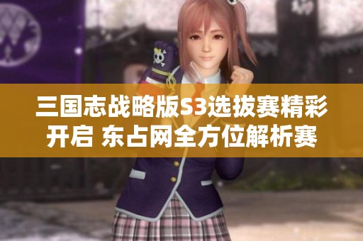 三國志戰略版S3選拔賽精彩開啟 東占網全方位解析賽事動態