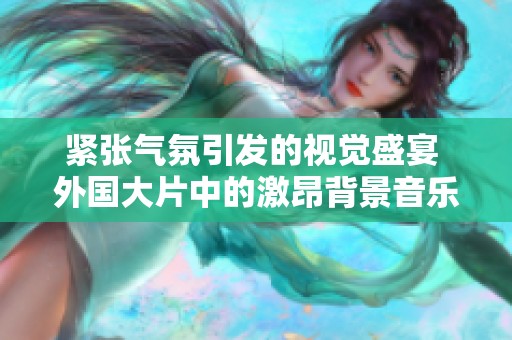 緊張氣氛引發的視覺盛宴 外國大片中的激昂背景音樂探秘