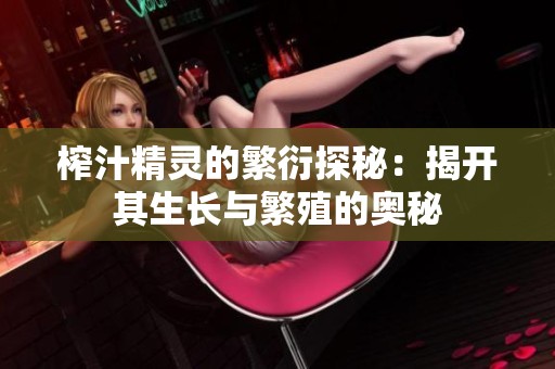 榨汁精靈的繁衍探秘：揭開其生長與繁殖的奧秘
